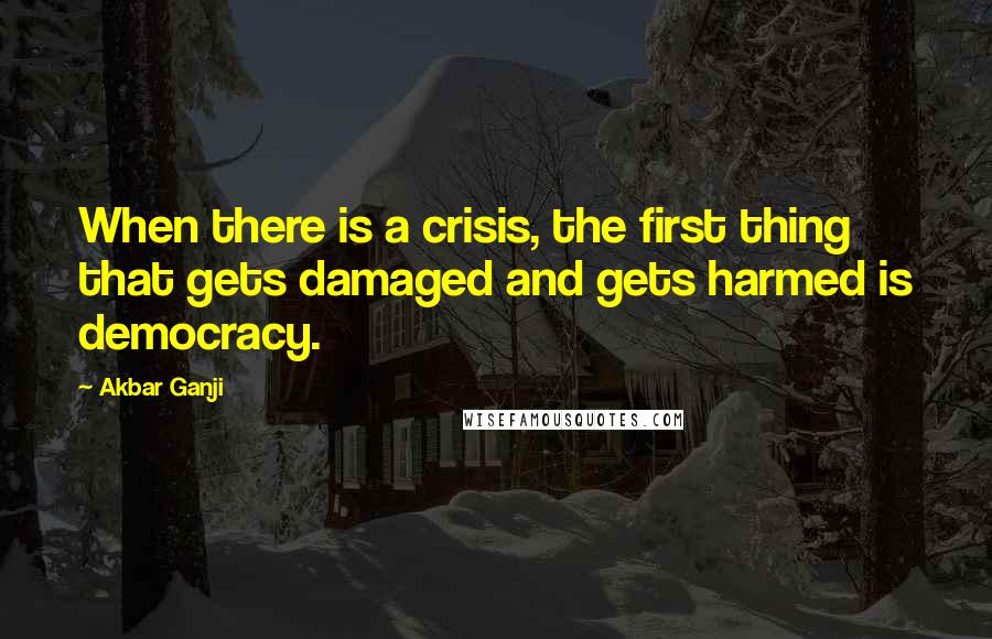 Akbar Ganji quotes: When there is a crisis, the first thing that gets damaged and gets harmed is democracy.