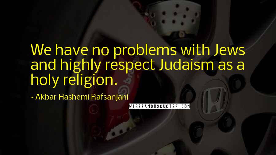 Akbar Hashemi Rafsanjani quotes: We have no problems with Jews and highly respect Judaism as a holy religion.