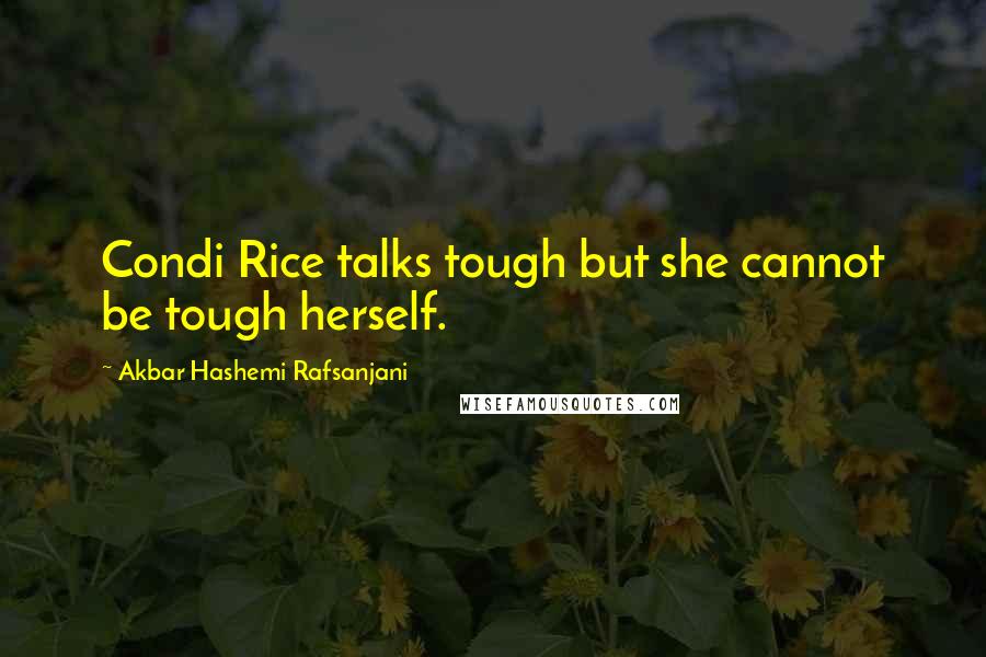 Akbar Hashemi Rafsanjani quotes: Condi Rice talks tough but she cannot be tough herself.