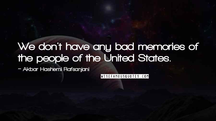 Akbar Hashemi Rafsanjani quotes: We don't have any bad memories of the people of the United States.