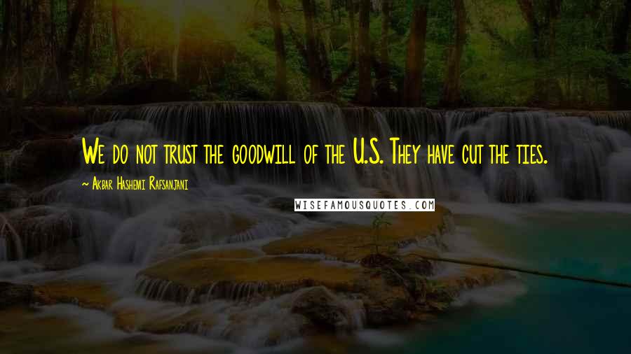 Akbar Hashemi Rafsanjani quotes: We do not trust the goodwill of the U.S. They have cut the ties.