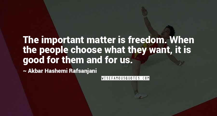 Akbar Hashemi Rafsanjani quotes: The important matter is freedom. When the people choose what they want, it is good for them and for us.