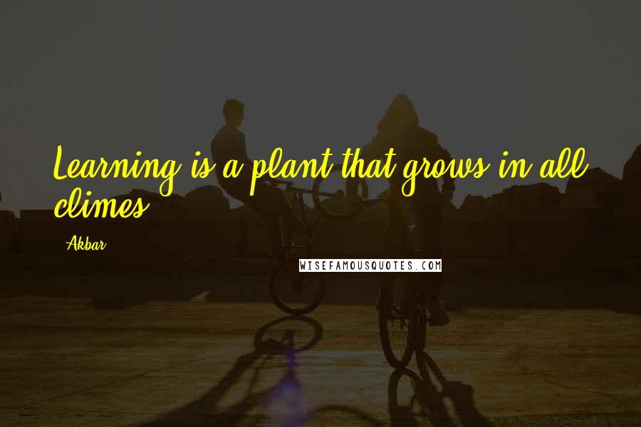 Akbar quotes: Learning is a plant that grows in all climes.