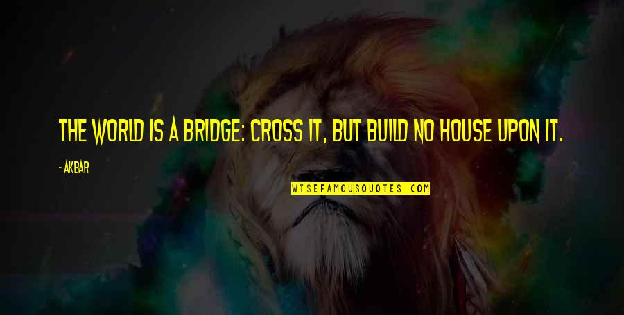 Akbar's Quotes By Akbar: The world is a bridge: cross it, but