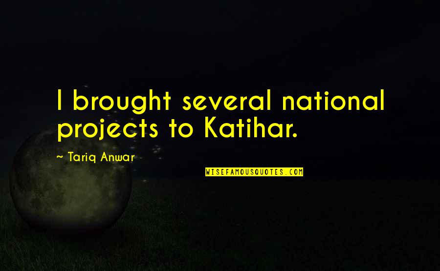 Akdemir G Mr K Quotes By Tariq Anwar: I brought several national projects to Katihar.