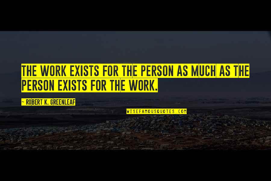 Akedia Dogs Quotes By Robert K. Greenleaf: The work exists for the person as much