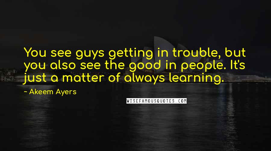 Akeem Ayers quotes: You see guys getting in trouble, but you also see the good in people. It's just a matter of always learning.