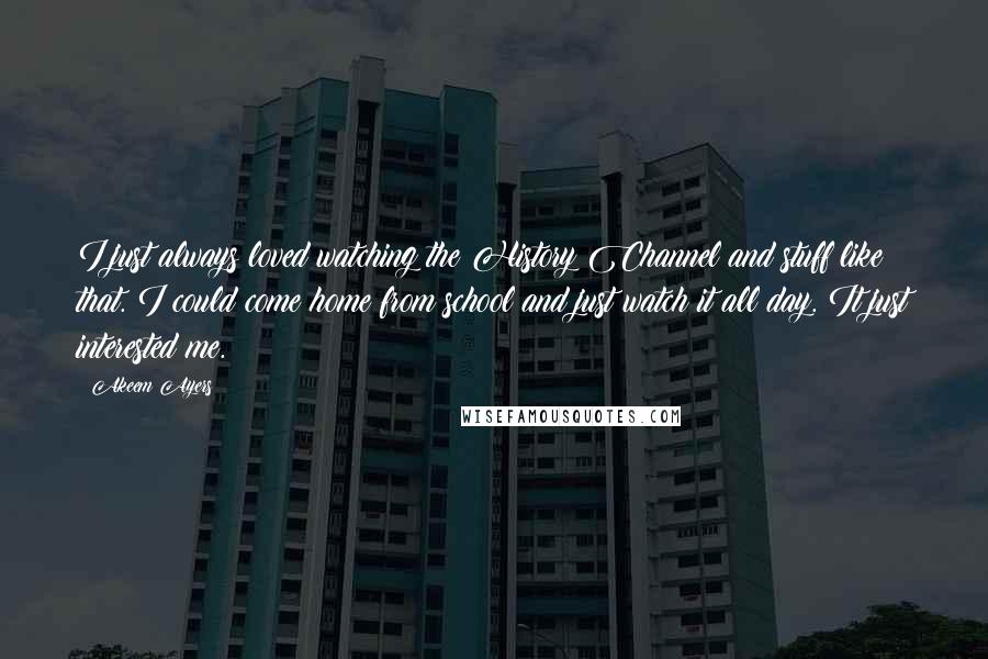 Akeem Ayers quotes: I just always loved watching the History Channel and stuff like that. I could come home from school and just watch it all day. It just interested me.