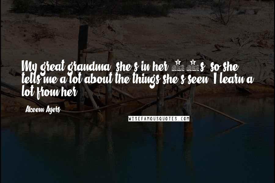 Akeem Ayers quotes: My great grandma, she's in her 80s, so she tells me a lot about the things she's seen. I learn a lot from her.