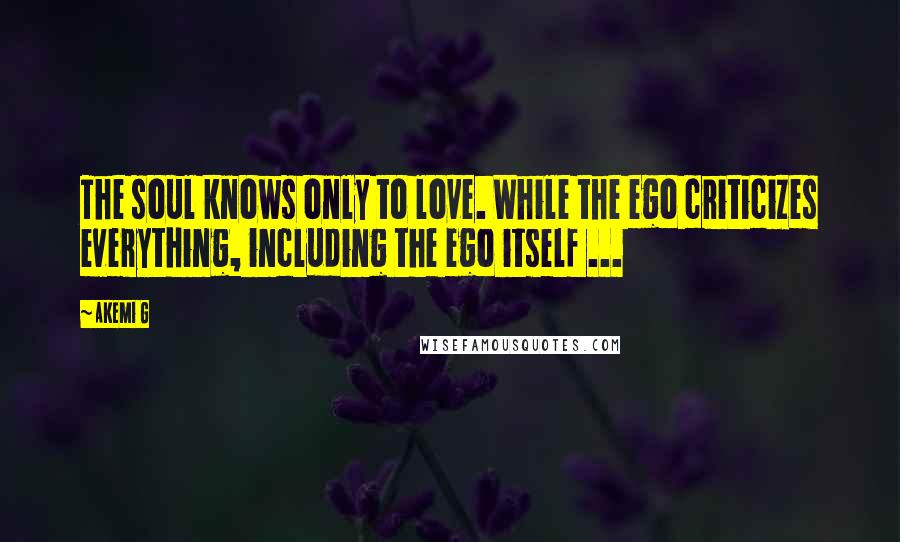 Akemi G quotes: The soul knows only to love. While the ego criticizes everything, including the ego itself ...