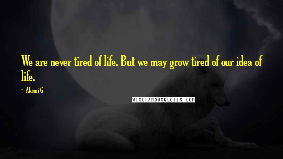 Akemi G quotes: We are never tired of life. But we may grow tired of our idea of life.