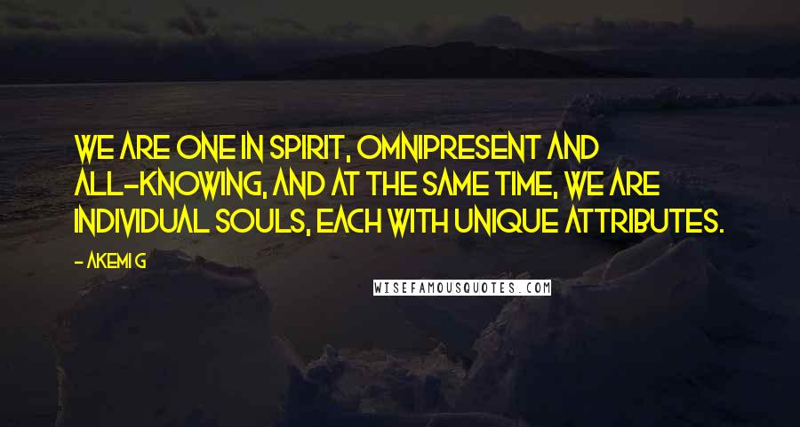 Akemi G quotes: We are One in spirit, omnipresent and all-knowing, and at the same time, we are individual souls, each with unique attributes. Akemi G quotes: We are One in spirit, omnipresent and all-knowing, and at the same time, we are individual souls, each with unique attributes.