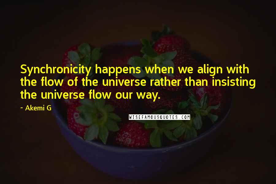 Akemi G quotes: Synchronicity happens when we align with the flow of the universe rather than insisting the universe flow our way. Akemi G quotes: Synchronicity happens when we align with the flow of the universe rather than insisting the universe flow our way.