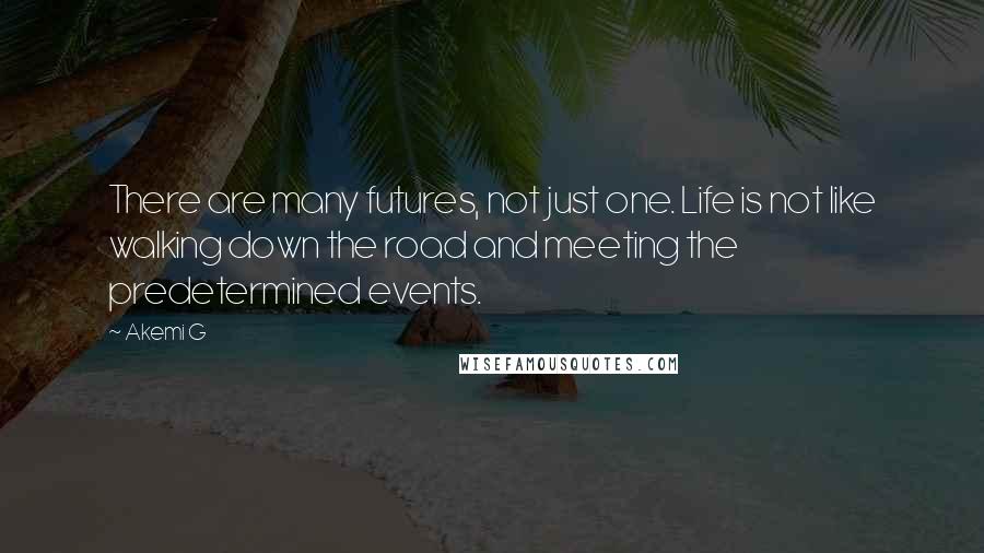 Akemi G quotes: There are many futures, not just one. Life is not like walking down the road and meeting the predetermined events. Akemi G quotes: There are many futures, not just one. Life is not like walking down the road and meeting the predetermined events.