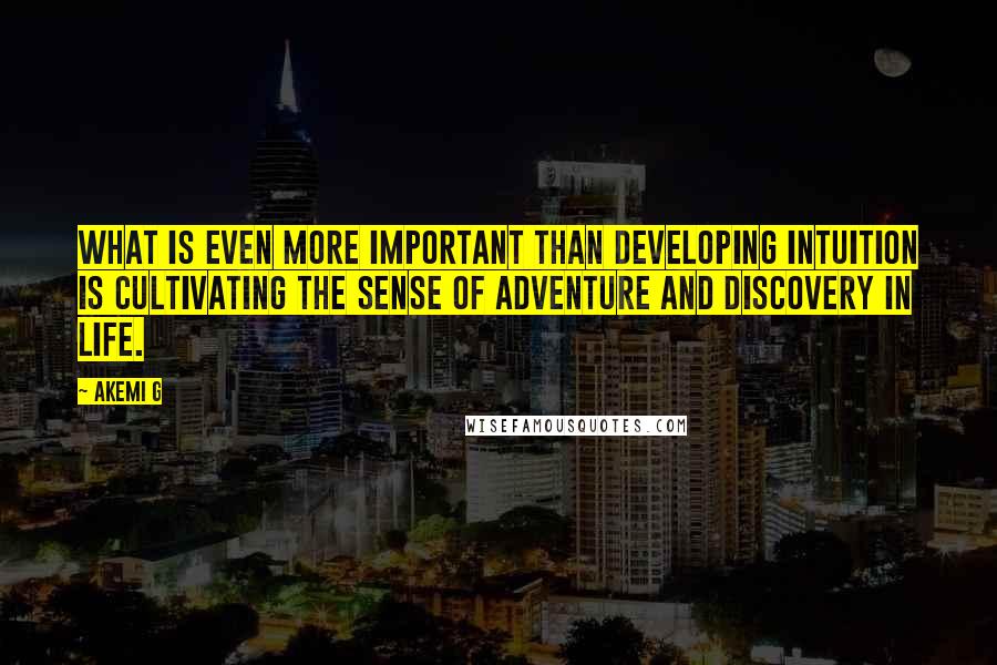 Akemi G quotes: What is even more important than developing intuition is cultivating the sense of adventure and discovery in life.