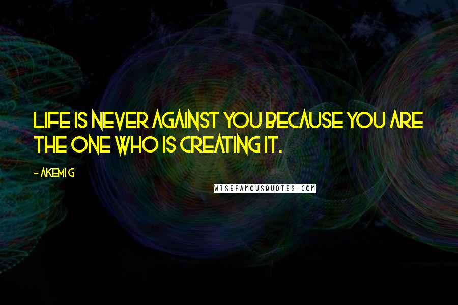 Akemi G quotes: Life is never against you because you are the one who is creating it.