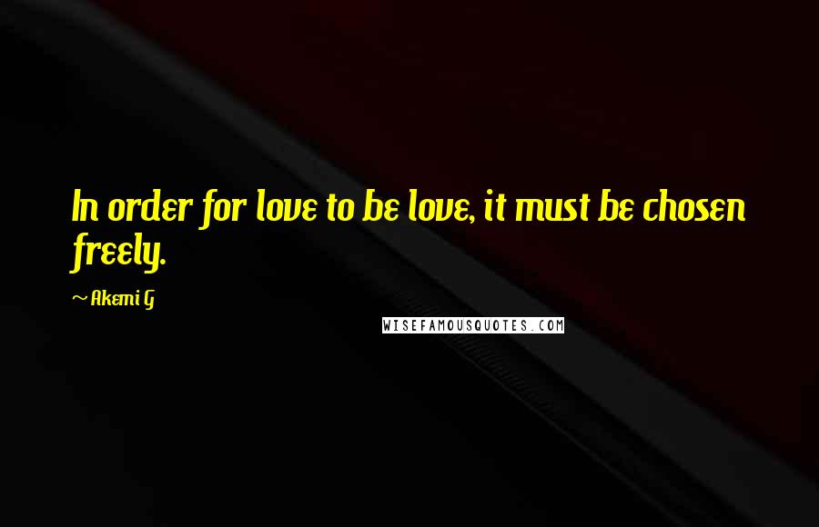 Akemi G quotes: In order for love to be love, it must be chosen freely.