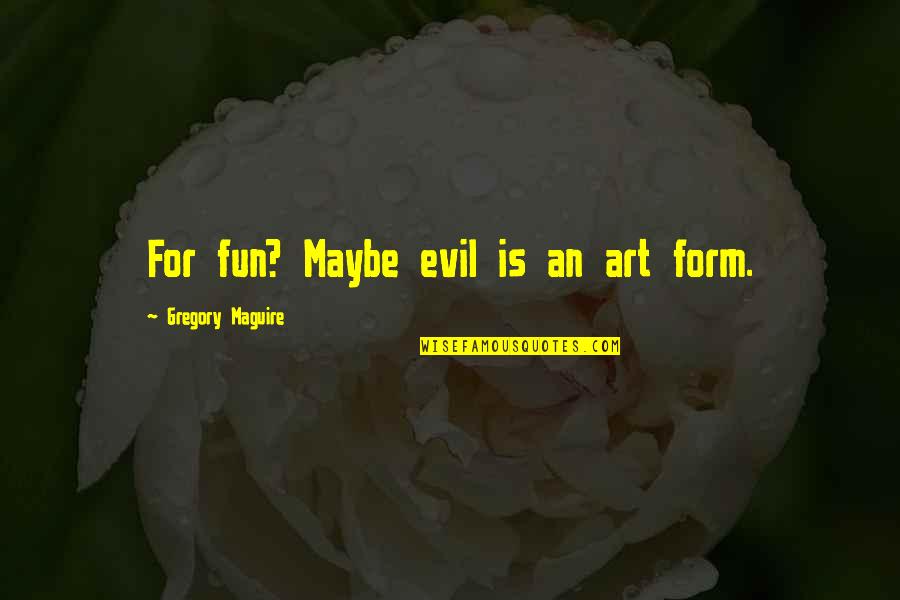 Akens Cousins Quotes By Gregory Maguire: For fun? Maybe evil is an art form. Akens Cousins Quotes By Gregory Maguire: For fun? Maybe evil is an art form.