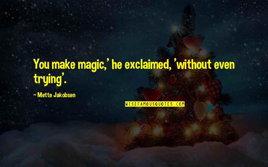 Akes Quotes By Mette Jakobsen: You make magic,' he exclaimed, 'without even trying'.
