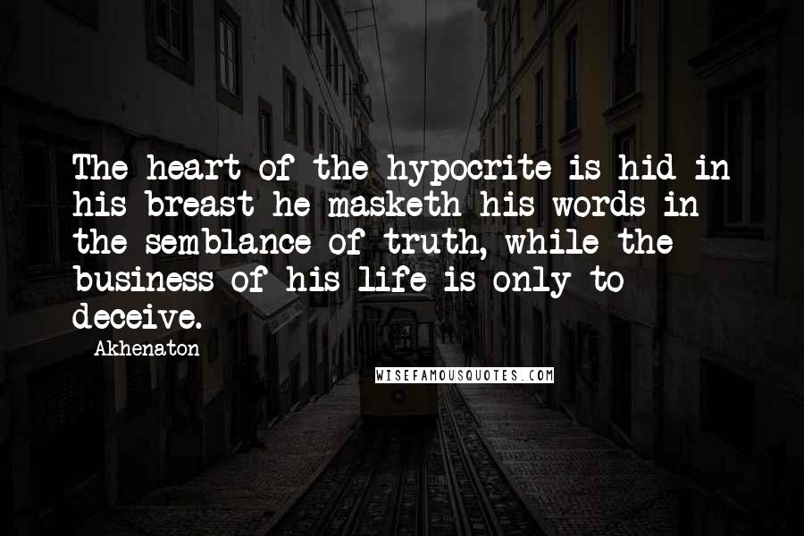 Akhenaton quotes: The heart of the hypocrite is hid in his breast he masketh his words in the semblance of truth, while the business of his life is only to deceive.