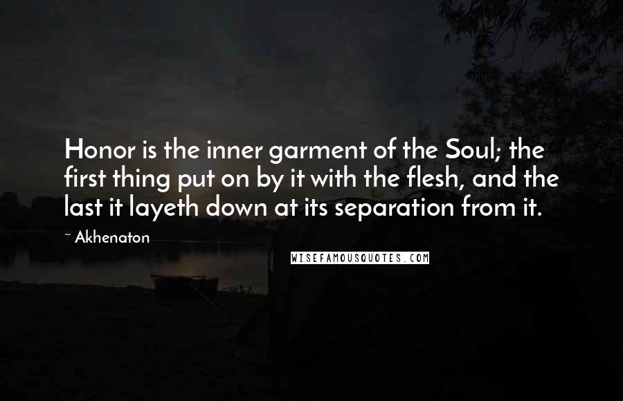 Akhenaton quotes: Honor is the inner garment of the Soul; the first thing put on by it with the flesh, and the last it layeth down at its separation from it.