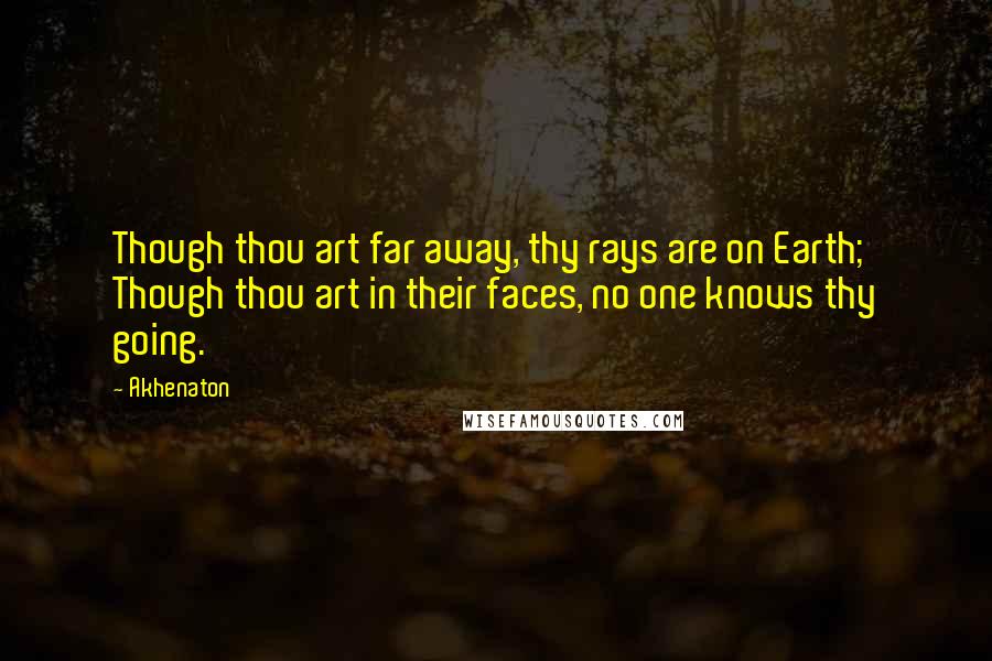Akhenaton quotes: Though thou art far away, thy rays are on Earth; Though thou art in their faces, no one knows thy going.
