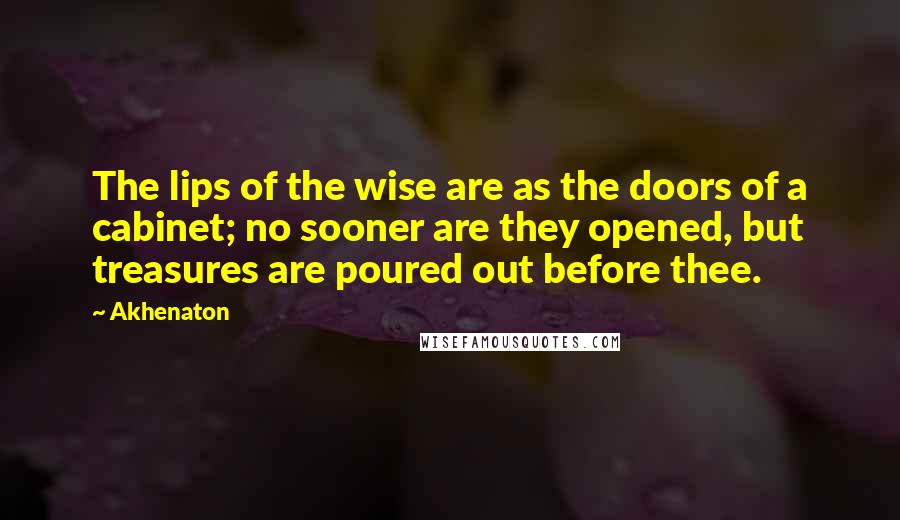 Akhenaton quotes: The lips of the wise are as the doors of a cabinet; no sooner are they opened, but treasures are poured out before thee.
