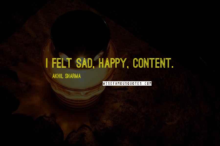 Akhil Sharma quotes: I felt sad, happy, content.
