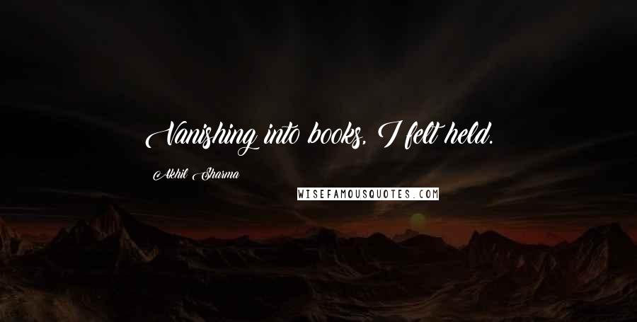 Akhil Sharma quotes: Vanishing into books, I felt held.