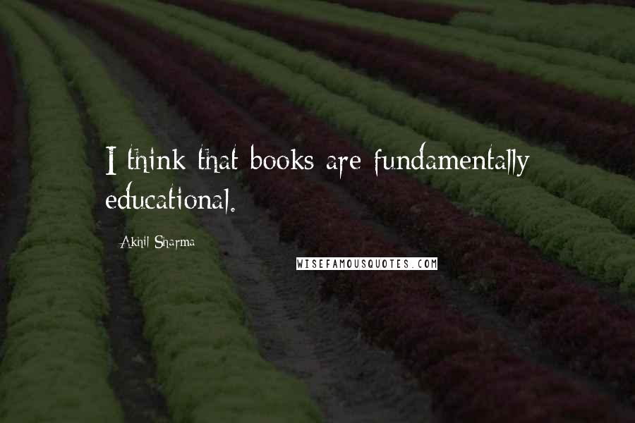 Akhil Sharma quotes: I think that books are fundamentally educational.