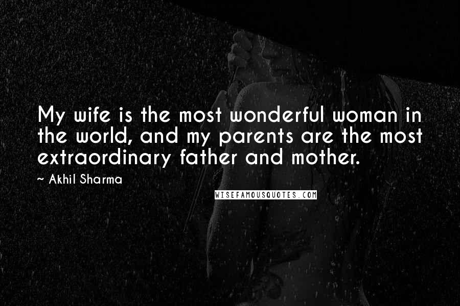 Akhil Sharma quotes: My wife is the most wonderful woman in the world, and my parents are the most extraordinary father and mother.