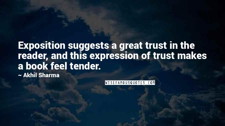 Akhil Sharma quotes: Exposition suggests a great trust in the reader, and this expression of trust makes a book feel tender.