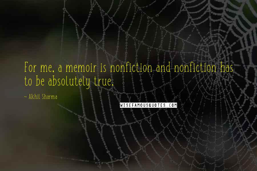 Akhil Sharma quotes: For me, a memoir is nonfiction and nonfiction has to be absolutely true.