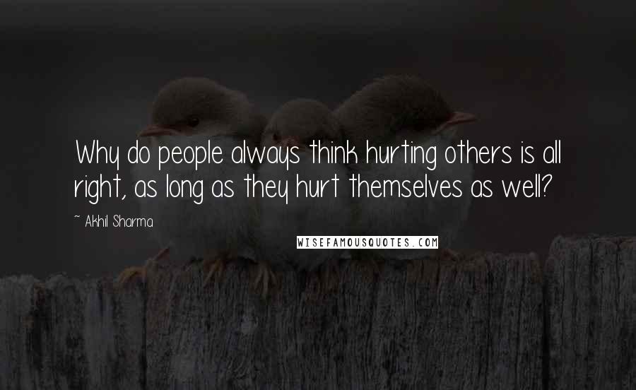 Akhil Sharma quotes: Why do people always think hurting others is all right, as long as they hurt themselves as well?