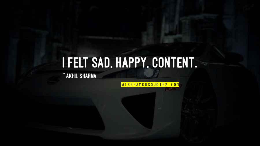 Akhil Sharma Quotes By Akhil Sharma: I felt sad, happy, content.