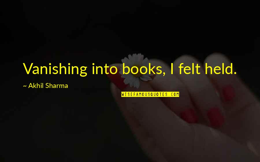 Akhil Sharma Quotes By Akhil Sharma: Vanishing into books, I felt held. Akhil Sharma Quotes By Akhil Sharma: Vanishing into books, I felt held.
