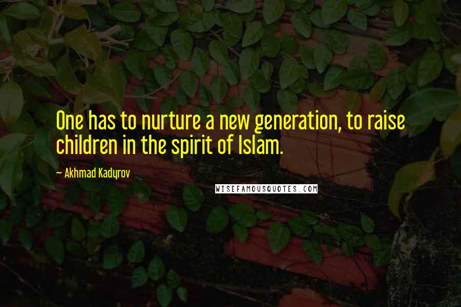 Akhmad Kadyrov quotes: One has to nurture a new generation, to raise children in the spirit of Islam.