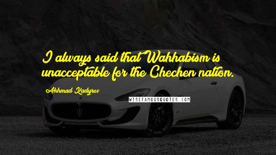 Akhmad Kadyrov quotes: I always said that Wahhabism is unacceptable for the Chechen nation.