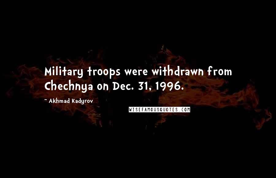 Akhmad Kadyrov quotes: Military troops were withdrawn from Chechnya on Dec. 31, 1996.