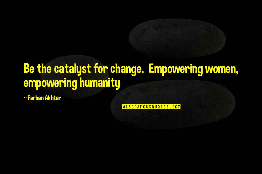 Akhtar Quotes By Farhan Akhtar: Be the catalyst for change. Empowering women, empowering