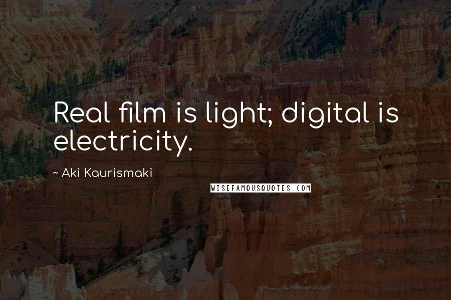 Aki Kaurismaki quotes: Real film is light; digital is electricity.