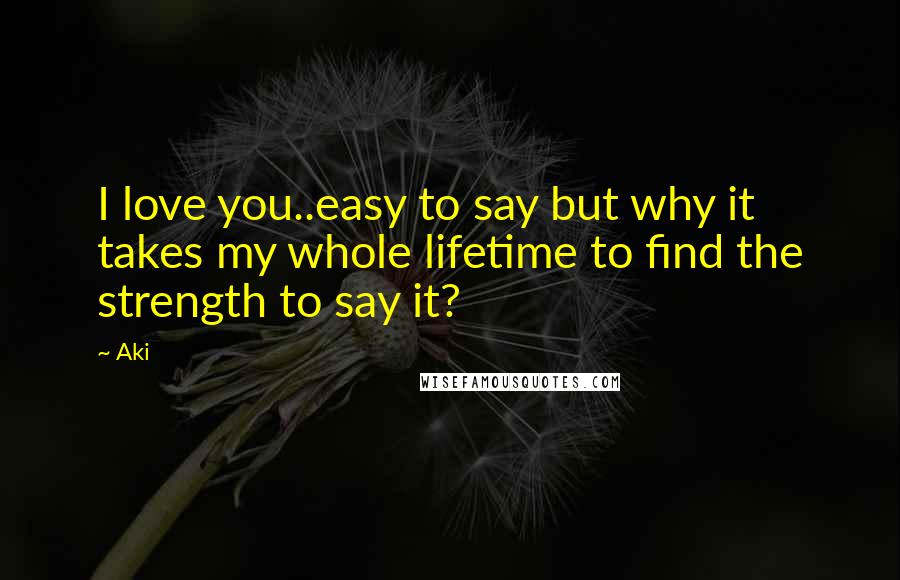 Aki quotes: I love you..easy to say but why it takes my whole lifetime to find the strength to say it?