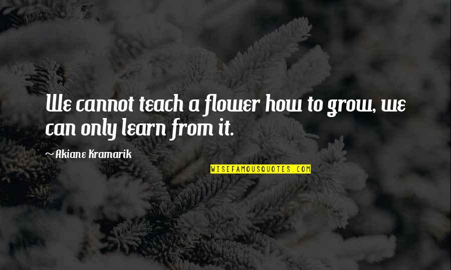 Akiane Kramarik Quotes By Akiane Kramarik: We cannot teach a flower how to grow,