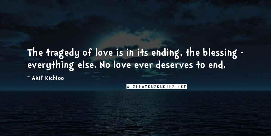 Akif Kichloo quotes: The tragedy of love is in its ending, the blessing - everything else. No love ever deserves to end.