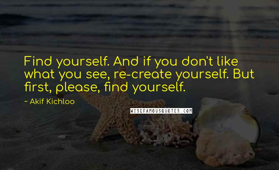 Akif Kichloo quotes: Find yourself. And if you don't like what you see, re-create yourself. But first, please, find yourself.