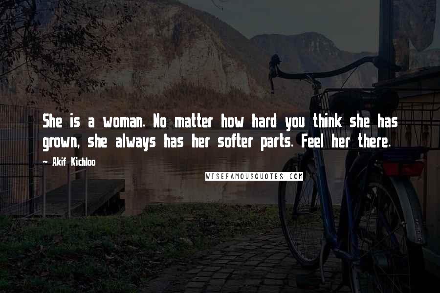 Akif Kichloo quotes: She is a woman. No matter how hard you think she has grown, she always has her softer parts. Feel her there.