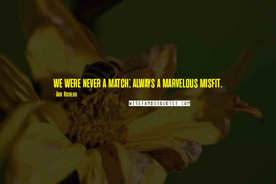 Akif Kichloo quotes: we were never a match; always a marvelous misfit.