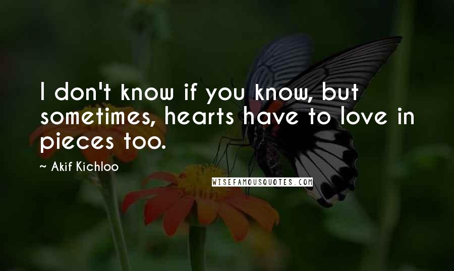Akif Kichloo quotes: I don't know if you know, but sometimes, hearts have to love in pieces too.