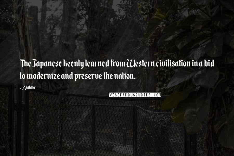 Akihito quotes: The Japanese keenly learned from Western civilisation in a bid to modernize and preserve the nation. Akihito quotes: The Japanese keenly learned from Western civilisation in a bid to modernize and preserve the nation.