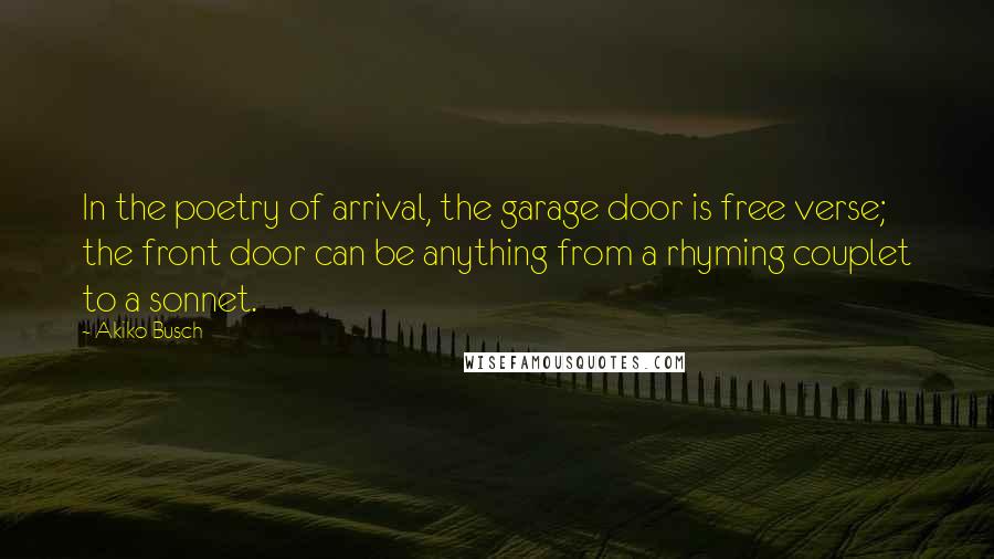 Akiko Busch quotes: In the poetry of arrival, the garage door is free verse; the front door can be anything from a rhyming couplet to a sonnet.